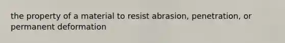 the property of a material to resist abrasion, penetration, or permanent deformation