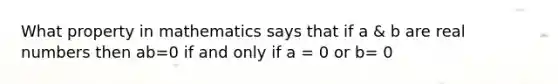 What property in mathematics says that if a & b are real numbers then ab=0 if and only if a = 0 or b= 0