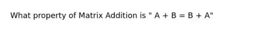 What property of Matrix Addition is " A + B = B + A"