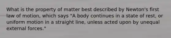 What is the property of matter best described by Newton's first law of motion, which says "A body continues in a state of rest, or uniform motion in a straight line, unless acted upon by unequal external forces."