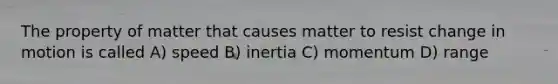 The property of matter that causes matter to resist change in motion is called A) speed B) inertia C) momentum D) range