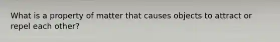 What is a property of matter that causes objects to attract or repel each other?