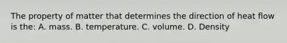 The property of matter that determines the direction of heat flow is the: A. mass. B. temperature. C. volume. D. Density