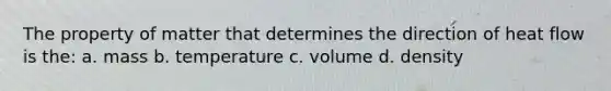 The property of matter that determines the direction of heat flow is the: a. mass b. temperature c. volume d. density