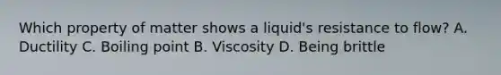 Which property of matter shows a liquid's resistance to flow? A. Ductility C. Boiling point B. Viscosity D. Being brittle