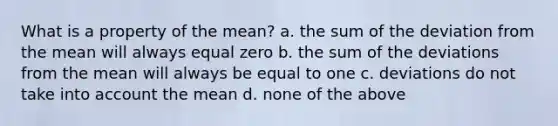 What is a property of the mean? a. the sum of the deviation from the mean will always equal zero b. the sum of the deviations from the mean will always be equal to one c. deviations do not take into account the mean d. none of the above