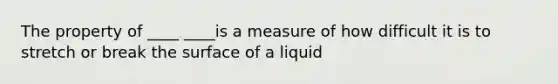 The property of ____ ____is a measure of how difficult it is to stretch or break the surface of a liquid