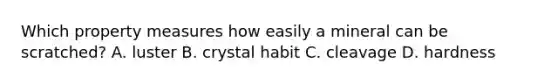 Which property measures how easily a mineral can be scratched? A. luster B. crystal habit C. cleavage D. hardness
