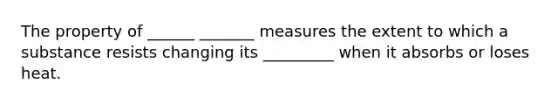 The property of ______ _______ measures the extent to which a substance resists changing its _________ when it absorbs or loses heat.