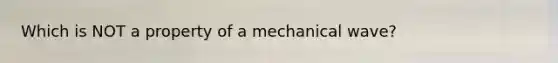 Which is NOT a property of a mechanical wave?