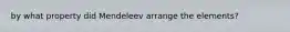 by what property did Mendeleev arrange the elements?