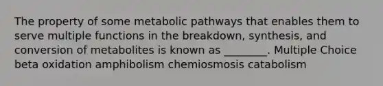 The property of some metabolic pathways that enables them to serve multiple functions in the breakdown, synthesis, and conversion of metabolites is known as ________. Multiple Choice beta oxidation amphibolism chemiosmosis catabolism