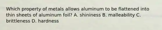 Which property of metals allows aluminum to be flattened into thin sheets of aluminum foil? A. shininess B. malleability C. brittleness D. hardness