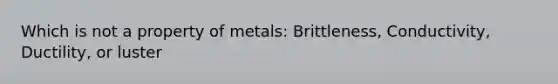 Which is not a property of metals: Brittleness, Conductivity, Ductility, or luster