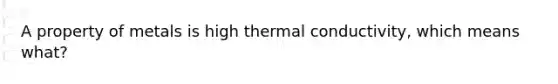 A property of metals is high thermal conductivity, which means what?