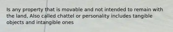 Is any property that is movable and not intended to remain with the land, Also called chattel or personality includes tangible objects and intangible ones