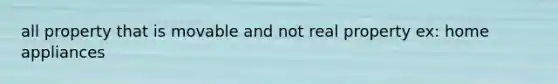 all property that is movable and not real property ex: home appliances