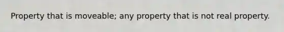 Property that is moveable; any property that is not real property.