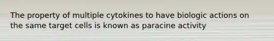 The property of multiple cytokines to have biologic actions on the same target cells is known as paracine activity