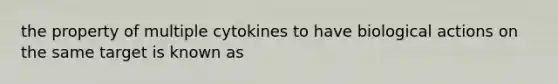 the property of multiple cytokines to have biological actions on the same target is known as