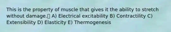 This is the property of muscle that gives it the ability to stretch without damage. A) Electrical excitability B) Contractility C) Extensibility D) Elasticity E) Thermogenesis