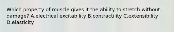 Which property of muscle gives it the ability to stretch without damage? A.electrical excitability B.contractility C.extensibility D.elasticity