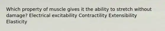 Which property of muscle gives it the ability to stretch without damage? Electrical excitability Contractility Extensibility Elasticity