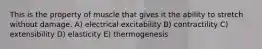 This is the property of muscle that gives it the ability to stretch without damage. A) electrical excitability B) contractility C) extensibility D) elasticity E) thermogenesis