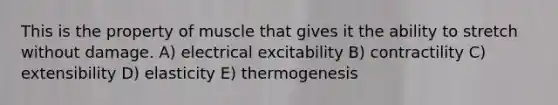 This is the property of muscle that gives it the ability to stretch without damage. A) electrical excitability B) contractility C) extensibility D) elasticity E) thermogenesis