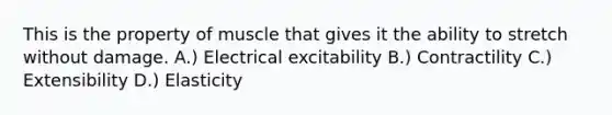 This is the property of muscle that gives it the ability to stretch without damage. A.) Electrical excitability B.) Contractility C.) Extensibility D.) Elasticity