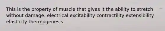 This is the property of muscle that gives it the ability to stretch without damage. electrical excitability contractility extensibility elasticity thermogenesis