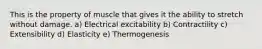 This is the property of muscle that gives it the ability to stretch without damage. a) Electrical excitability b) Contractility c) Extensibility d) Elasticity e) Thermogenesis