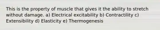 This is the property of muscle that gives it the ability to stretch without damage. a) Electrical excitability b) Contractility c) Extensibility d) Elasticity e) Thermogenesis