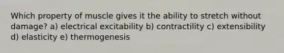 Which property of muscle gives it the ability to stretch without damage? a) electrical excitability b) contractility c) extensibility d) elasticity e) thermogenesis