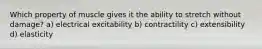 Which property of muscle gives it the ability to stretch without damage? a) electrical excitability b) contractility c) extensibility d) elasticity