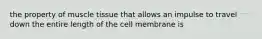 the property of muscle tissue that allows an impulse to travel down the entire length of the cell membrane is