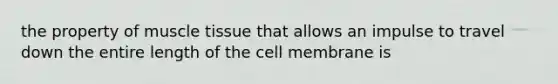 the property of muscle tissue that allows an impulse to travel down the entire length of the cell membrane is