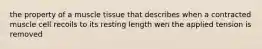 the property of a muscle tissue that describes when a contracted muscle cell recoils to its resting length wen the applied tension is removed