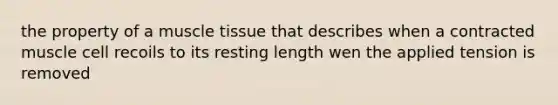 the property of a muscle tissue that describes when a contracted muscle cell recoils to its resting length wen the applied tension is removed