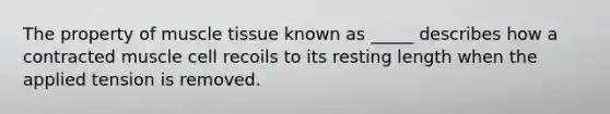 The property of muscle tissue known as _____ describes how a contracted muscle cell recoils to its resting length when the applied tension is removed.