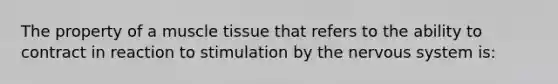 The property of a muscle tissue that refers to the ability to contract in reaction to stimulation by the nervous system is: