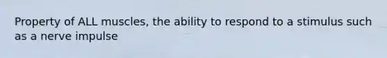 Property of ALL muscles, the ability to respond to a stimulus such as a nerve impulse