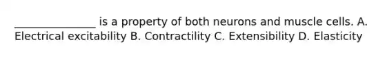 _______________ is a property of both neurons and muscle cells. A. Electrical excitability B. Contractility C. Extensibility D. Elasticity