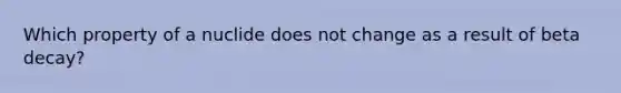 Which property of a nuclide does not change as a result of beta decay?