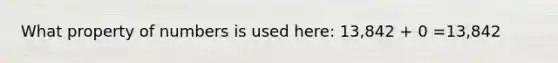 What property of numbers is used here: 13,842 + 0 =13,842