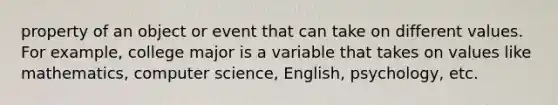 property of an object or event that can take on different values. For example, college major is a variable that takes on values like mathematics, computer science, English, psychology, etc.