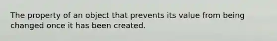 The property of an object that prevents its value from being changed once it has been created.