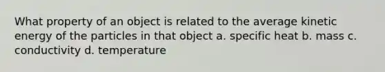 What property of an object is related to the average kinetic energy of the particles in that object a. specific heat b. mass c. conductivity d. temperature