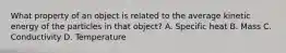 What property of an object is related to the average kinetic energy of the particles in that object? A. Specific heat B. Mass C. Conductivity D. Temperature