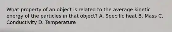 What property of an object is related to the average kinetic energy of the particles in that object? A. Specific heat B. Mass C. Conductivity D. Temperature